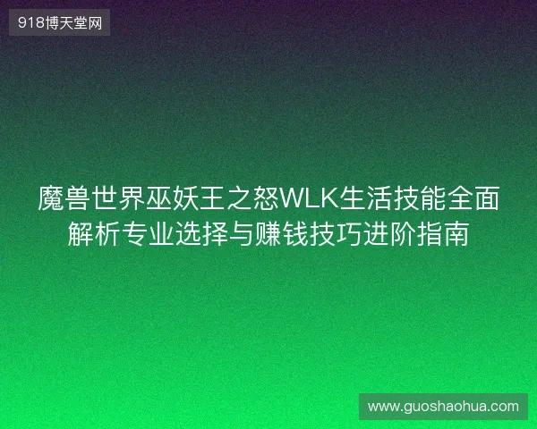 魔兽世界巫妖王之怒WLK生活技能全面解析专业选择与赚钱技巧进阶指南 魔兽世界巫妖王之怒WLK生活技能全面解析专业选择与赚钱技巧进阶指南