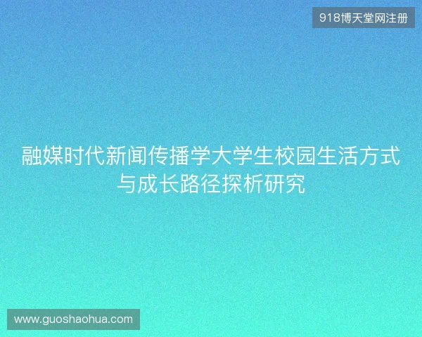 融媒时代新闻传播学大学生校园生活方式与成长路径探析研究 融媒时代新闻传播学大学生校园生活方式与成长路径探析研究