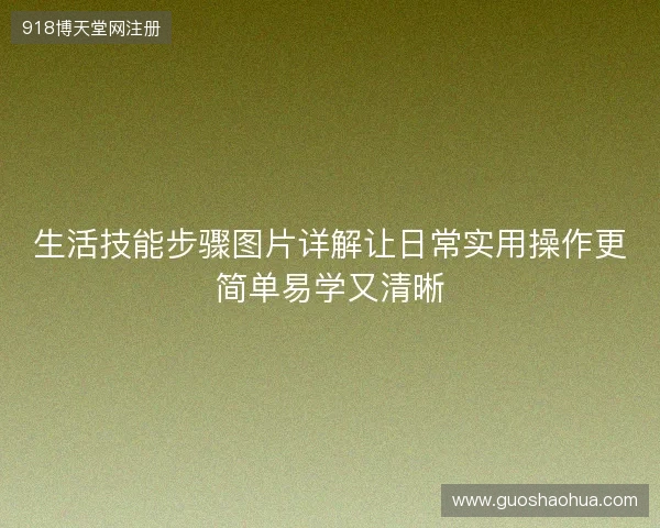生活技能步骤图片详解让日常实用操作更简单易学又清晰 生活技能步骤图片详解让日常实用操作更简单易学又清晰